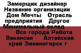 Замерщик-дизайнер › Название организации ­ Дом Мечты › Отрасль предприятия ­ Другое › Минимальный оклад ­ 30 000 - Все города Работа » Вакансии   . Алтайский край,Змеиногорск г.